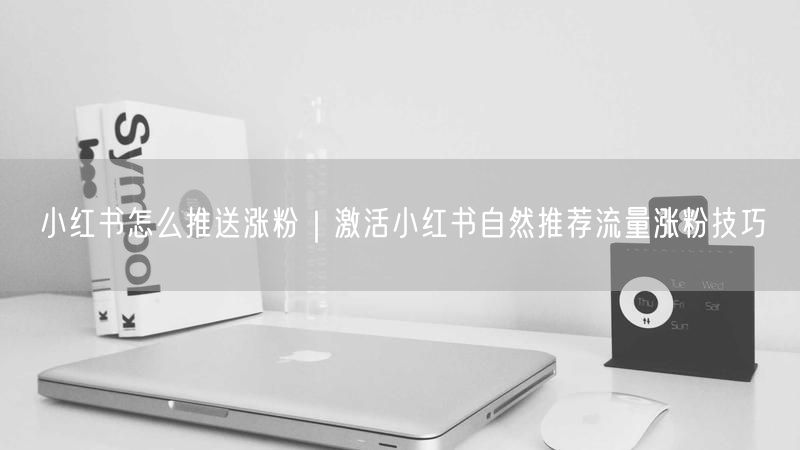 小红书怎么推送涨粉|激活小红书自然推荐流量涨粉技巧