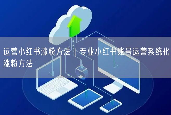运营小红书涨粉方法｜专业小红书账号运营系统化涨粉方法