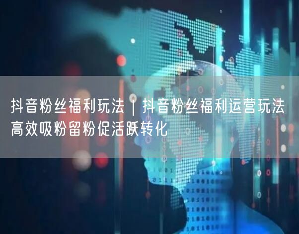 抖音粉丝福利玩法｜抖音粉丝福利运营玩法 高效吸粉留粉促活跃转化