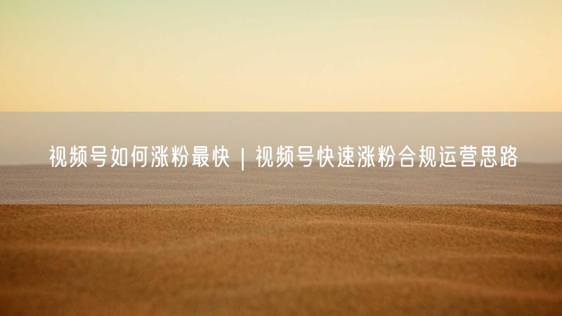 视频号如何涨粉最快|视频号快速涨粉合规运营思路