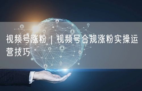 视频号涨粉|视频号合规涨粉实操运营技巧