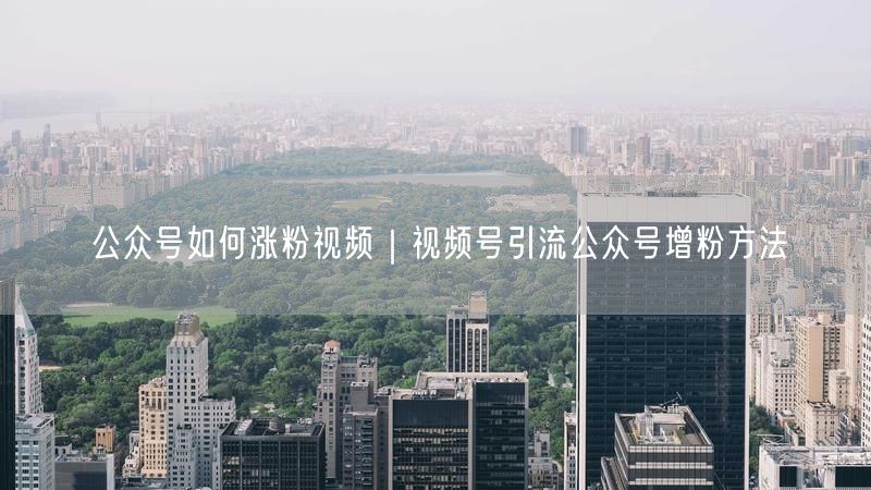 公众号如何涨粉视频|视频号引流公众号增粉方法