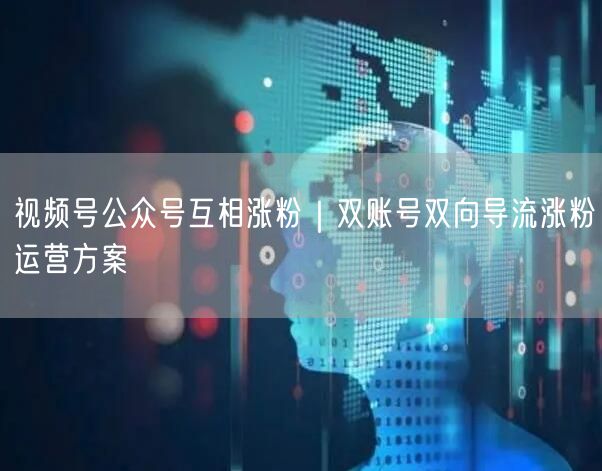 视频号公众号互相涨粉|双账号双向导流涨粉运营方案