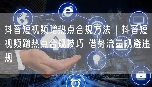抖音短视频蹭热点合规方法｜抖音短视频蹭热点合规技巧 借势流量规避违规