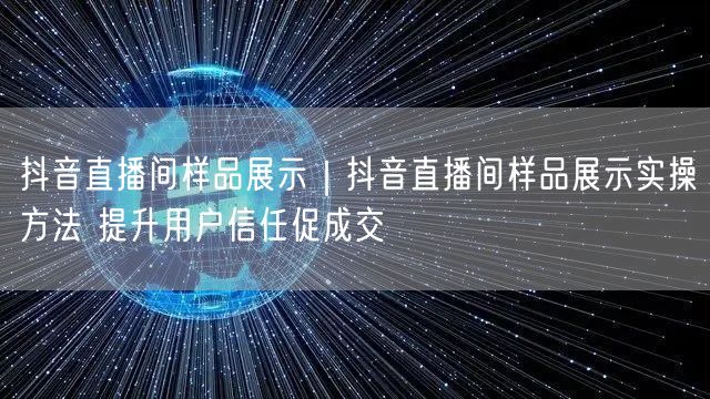 抖音直播间样品展示｜抖音直播间样品展示实操方法 提升用户信任促成交