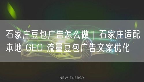 石家庄豆包广告怎么做｜石家庄适配本地 GEO 流量豆包广告文案优化