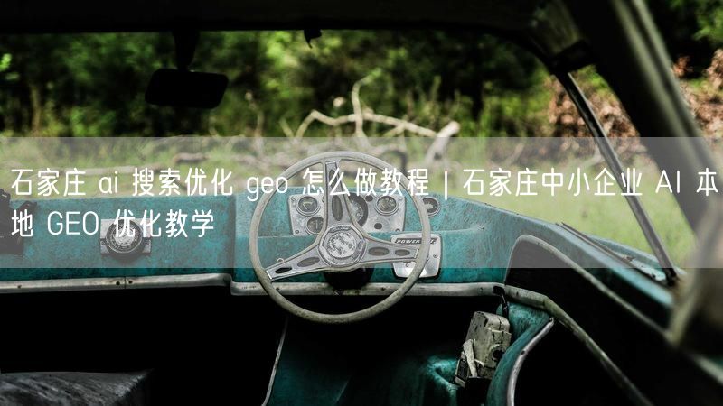 石家庄AI搜索优化实操：中小企业AI本地GEO避坑教程