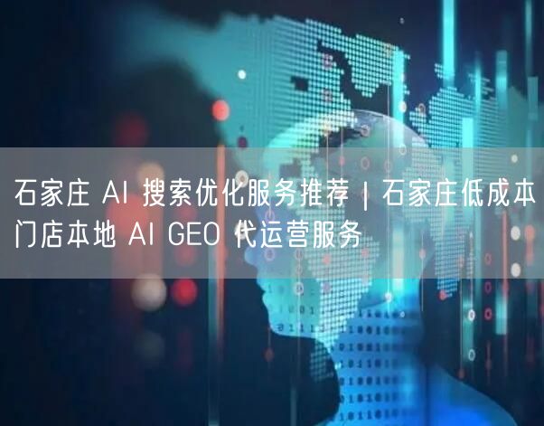 石家庄 AI 搜索优化服务推荐｜石家庄低成本门店本地 AI GEO 代运营服务
