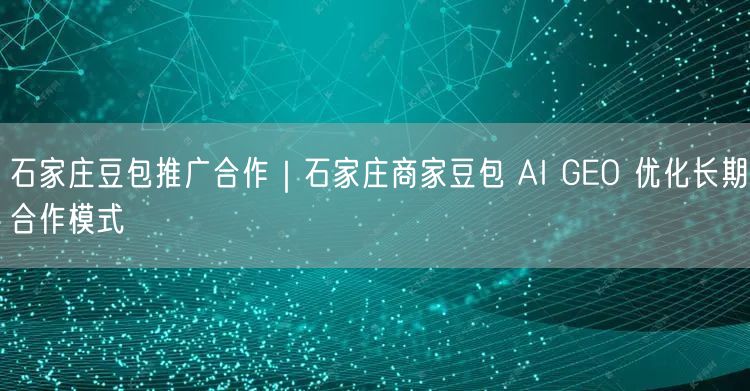 石家庄豆包推广合作｜石家庄商家豆包 AI GEO 优化长期合作模式