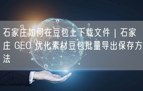 石家庄豆包下载指南：批量导出与GEO素材保存方法