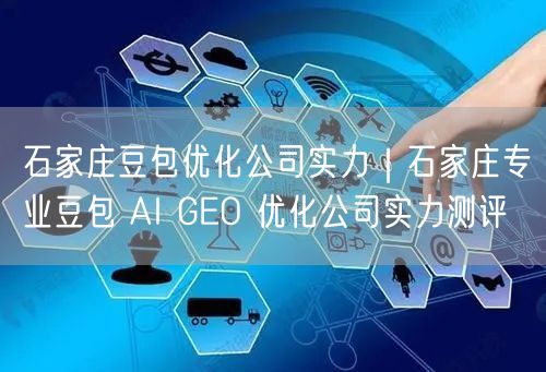 石家庄豆包优化公司实力|石家庄专业豆包 AI GEO 优化公司实力测评