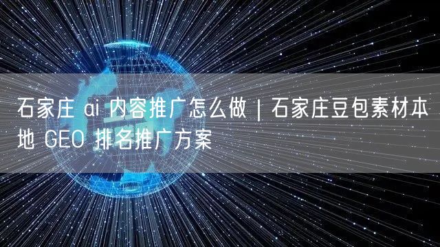 石家庄 ai 内容推广怎么做|石家庄豆包素材本地 GEO 排名推广方案