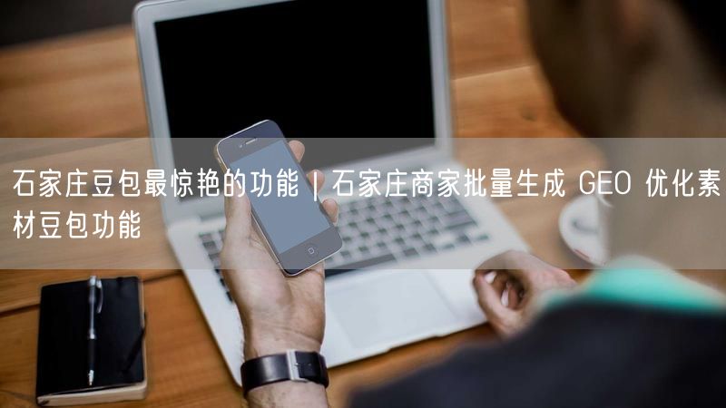 石家庄豆包最惊艳的功能|石家庄商家批量生成 GEO 优化素材豆包功能