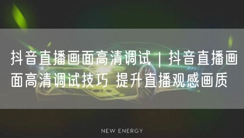 抖音直播画面高清调试|抖音直播画面高清调试技巧 提升直播观感画质