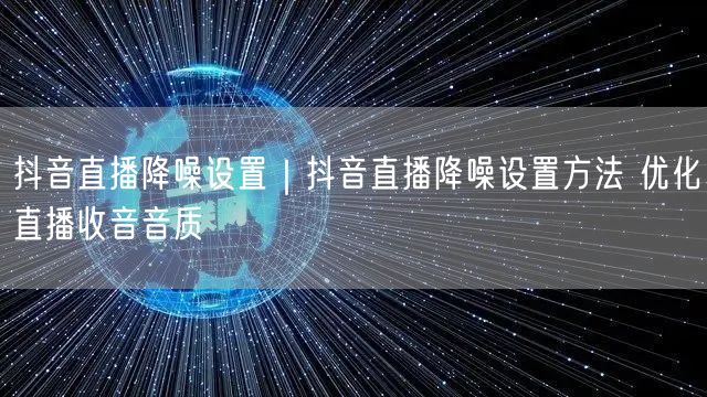 抖音直播降噪设置｜抖音直播降噪设置方法 优化直播收音音质