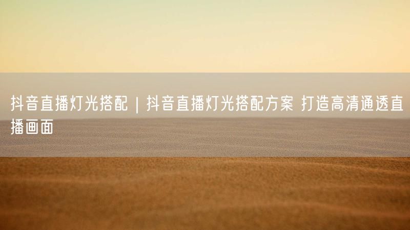 抖音直播灯光搭配|抖音直播灯光搭配方案 打造高清通透直播画面