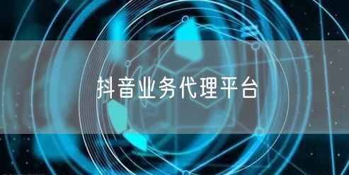 抖音业务代理平台：助力账号运营，实现流量增长与品牌曝光
