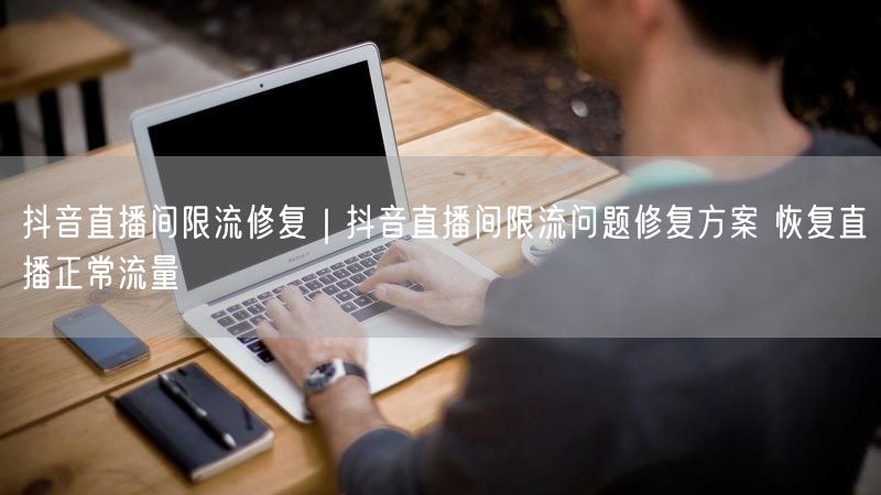 抖音直播间限流修复｜抖音直播间限流问题修复方案 恢复直播正常流量