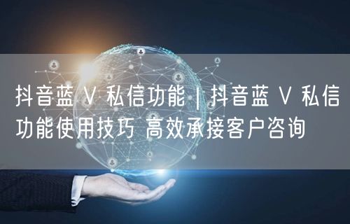 抖音蓝 V 私信功能｜抖音蓝 V 私信功能使用技巧 高效承接客户咨询