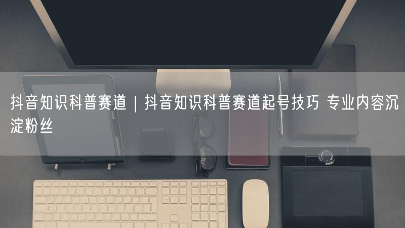 粉刷客--抖音知识科普赛道起号技巧 专业内容沉淀粉丝