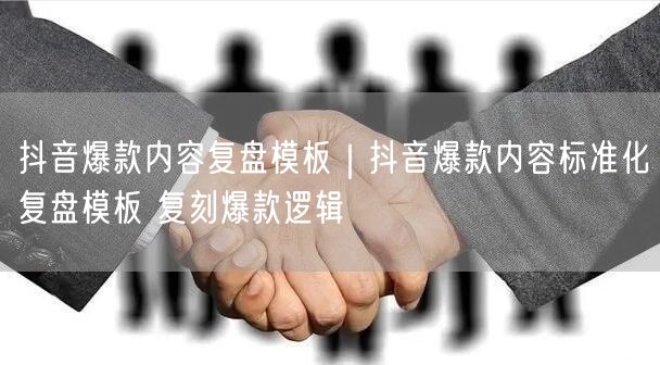 抖音爆款内容复盘模板｜抖音爆款内容标准化复盘模板 复刻爆款逻辑