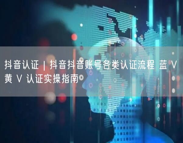 抖音认证｜抖音抖音账号各类认证流程 蓝 V 黄 V 认证实操指南