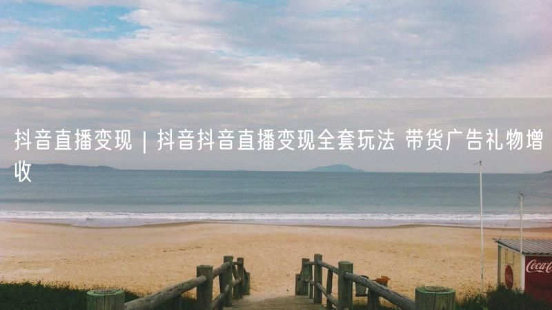 抖音直播变现｜抖音抖音直播变现全套玩法 带货广告礼物增收