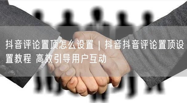 抖音评论置顶怎么设置｜抖音抖音评论置顶设置教程 高效引导用户互动