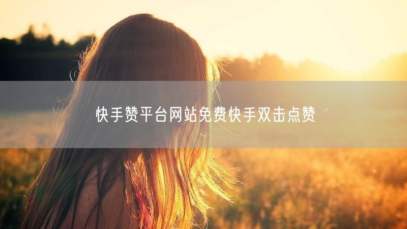 快手赞平台网站免费快手双击点赞