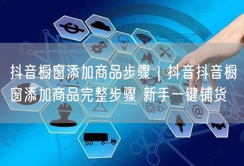 抖音橱窗添加商品步骤｜抖音抖音橱窗添加商品完整步骤 新手一键铺货