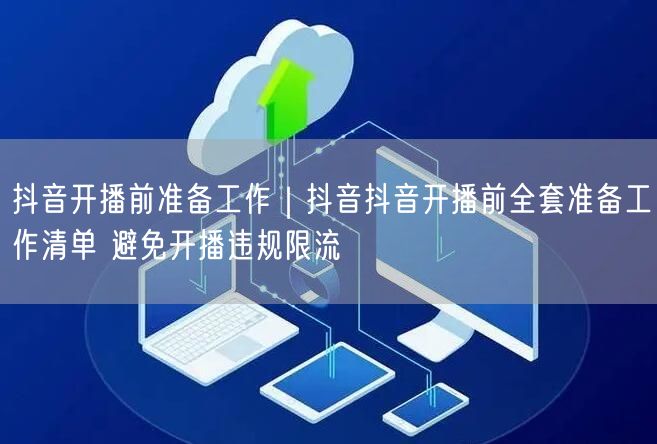 抖音开播前准备工作｜抖音抖音开播前全套准备工作清单 避免开播违规限流