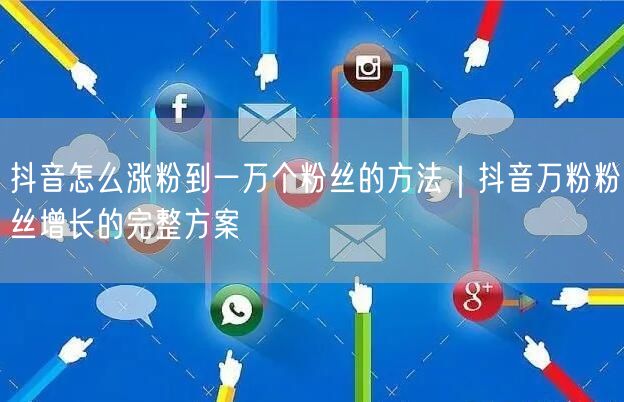 抖音怎么涨粉到一万个粉丝的方法｜抖音万粉粉丝增长的完整方案