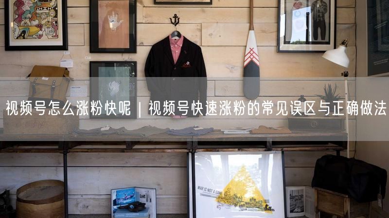 视频号怎么涨粉快呢｜视频号快速涨粉的常见误区与正确做法