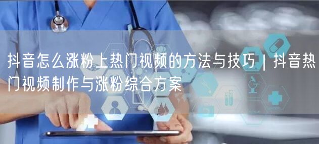 抖音怎么涨粉上热门视频的方法与技巧｜抖音热门视频制作与涨粉综合方案