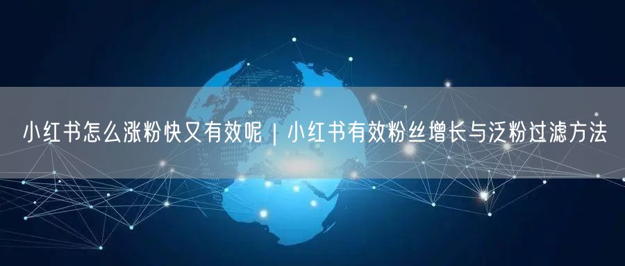小红书怎么涨粉快又有效呢｜小红书有效粉丝增长与泛粉过滤方法