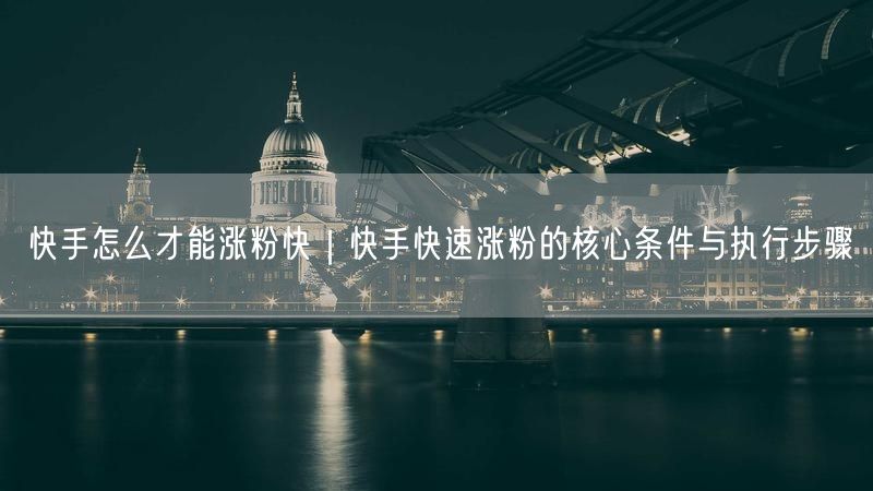 快手怎么才能涨粉快｜快手快速涨粉的核心条件与执行步骤