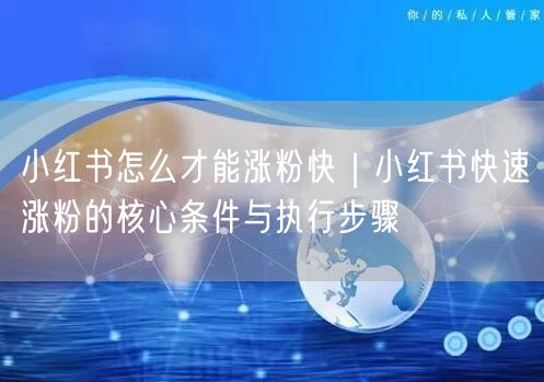 小红书怎么才能涨粉快｜小红书快速涨粉的核心条件与执行步骤