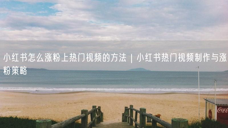 小红书怎么涨粉上热门视频的方法｜小红书热门视频制作与涨粉策略