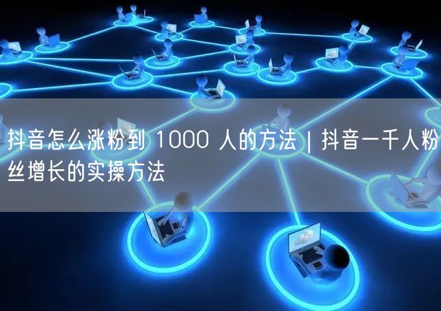 抖音怎么涨粉到 1000 人的方法｜抖音一千人粉丝增长的实操方法