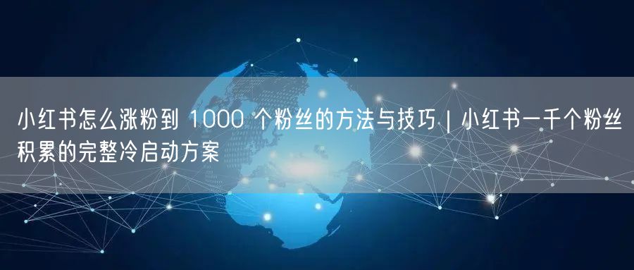 小红书怎么涨粉到 1000 个粉丝的方法与技巧｜小红书一千个粉丝积累的完整冷启动方案