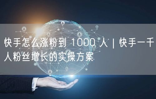 快手怎么涨粉到 1000 人｜快手一千人粉丝增长的实操方案