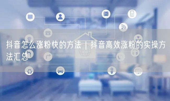 抖音怎么涨粉快的方法｜抖音高效涨粉的实操方法汇总