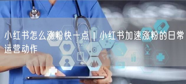 小红书怎么涨粉快一点｜小红书加速涨粉的日常运营动作