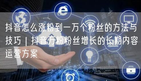抖音怎么涨粉到一万个粉丝的方法与技巧｜抖音万粉粉丝增长的长期内容运营方案