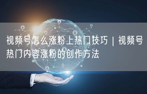 视频号怎么涨粉上热门技巧｜视频号热门内容涨粉的创作方法