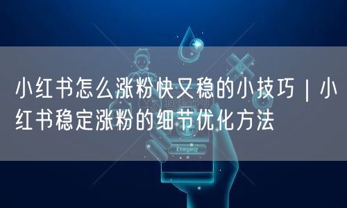 小红书怎么涨粉快又稳的小技巧｜小红书稳定涨粉的细节优化方法