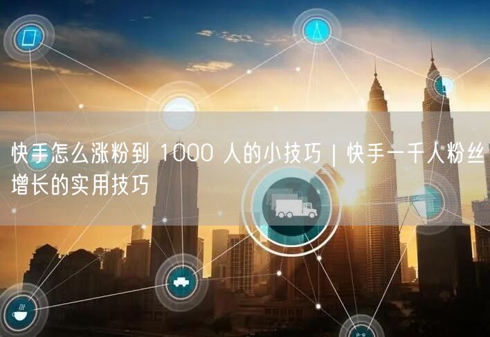 快手怎么涨粉到 1000 人的小技巧｜快手一千人粉丝增长的实用技巧