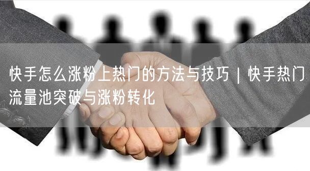 快手怎么涨粉上热门的方法与技巧｜快手热门流量池突破与涨粉转化
