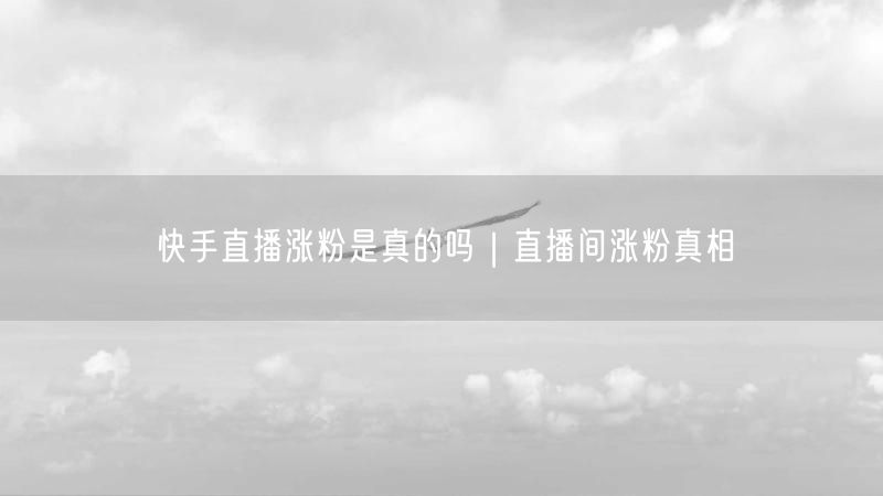 快手直播涨粉是真的吗｜直播间涨粉真相