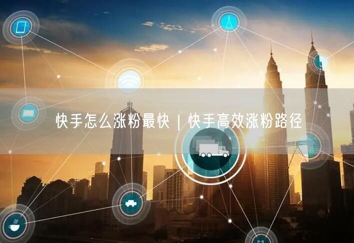 快手怎么涨粉最快｜快手高效涨粉路径